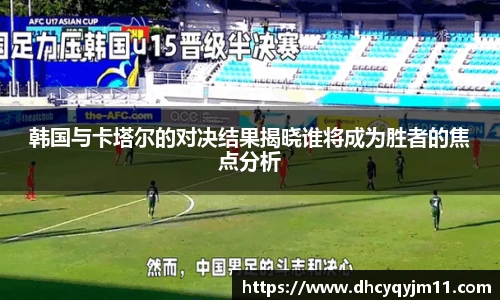 韩国与卡塔尔的对决结果揭晓谁将成为胜者的焦点分析