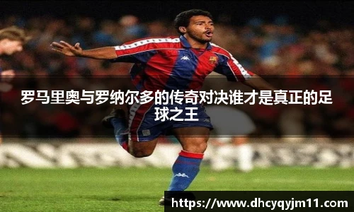 罗马里奥与罗纳尔多的传奇对决谁才是真正的足球之王