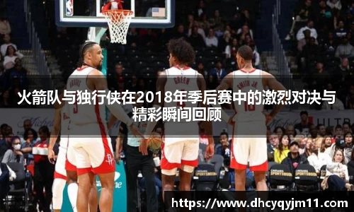 火箭队与独行侠在2018年季后赛中的激烈对决与精彩瞬间回顾
