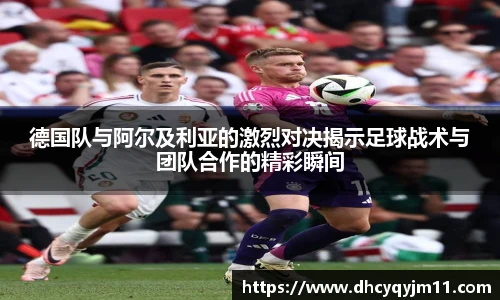 德国队与阿尔及利亚的激烈对决揭示足球战术与团队合作的精彩瞬间