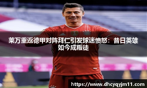 莱万重返德甲对阵拜仁引发球迷愤怒：昔日英雄如今成叛徒