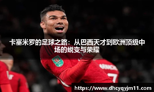 卡塞米罗的足球之路：从巴西天才到欧洲顶级中场的蜕变与荣耀