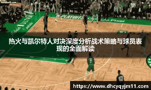 热火与凯尔特人对决深度分析战术策略与球员表现的全面解读